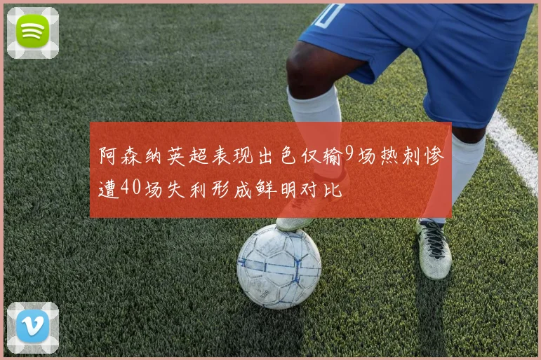 阿森纳英超表现出色仅输9场热刺惨遭40场失利形成鲜明对比
