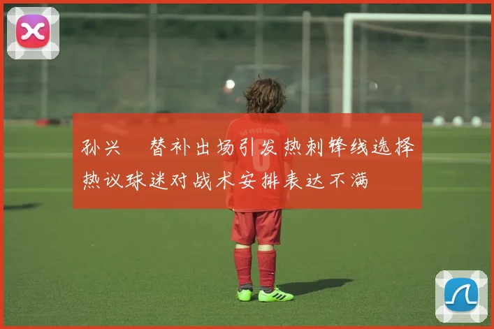 孙兴慜替补出场引发热刺锋线选择热议球迷对战术安排表达不满