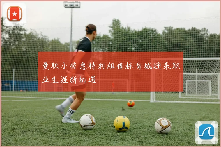 曼联小将惠特利租借林肯城迎来职业生涯新机遇