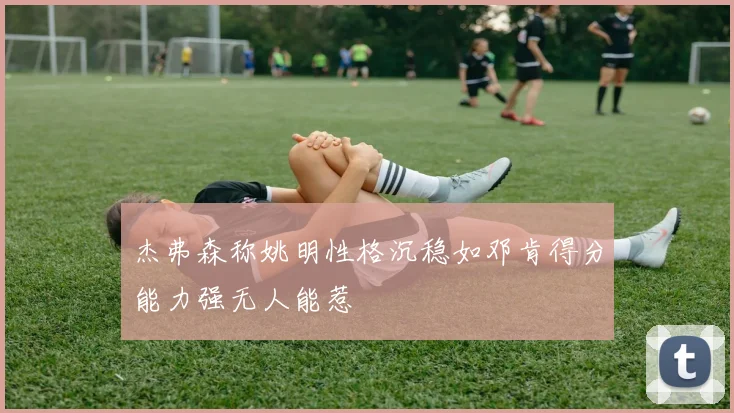 杰弗森称姚明性格沉稳如邓肯得分能力强无人能惹