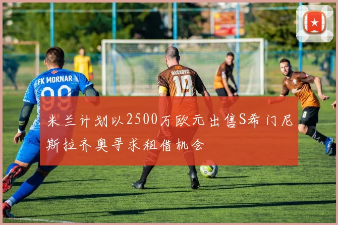 米兰计划以2500万欧元出售S希门尼斯拉齐奥寻求租借机会