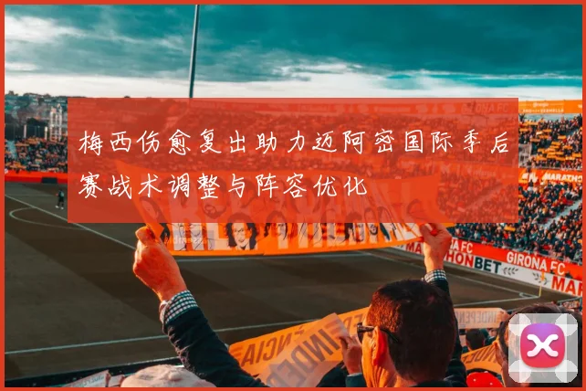 梅西伤愈复出助力迈阿密国际季后赛战术调整与阵容优化