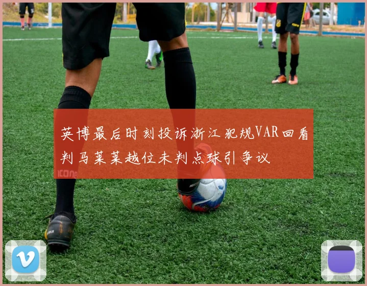 英博最后时刻投诉浙江犯规VAR回看判马莱莱越位未判点球引争议